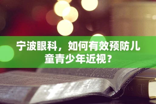 宁波眼科，如何有效预防儿童青少年近视？