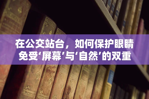 在公交站台，如何保护眼睛免受‘屏幕’与‘自然’的双重伤害？