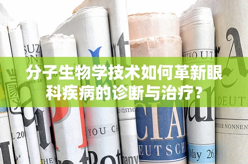 分子生物学技术如何革新眼科疾病的诊断与治疗？