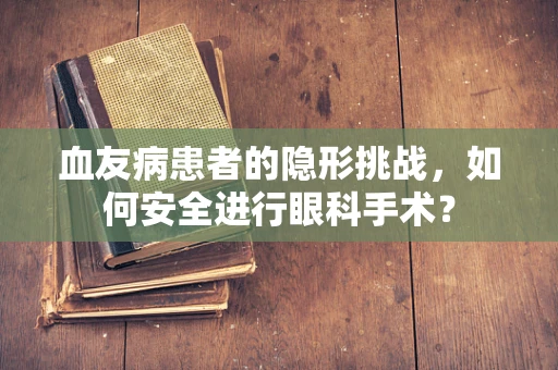 血友病患者的隐形挑战，如何安全进行眼科手术？