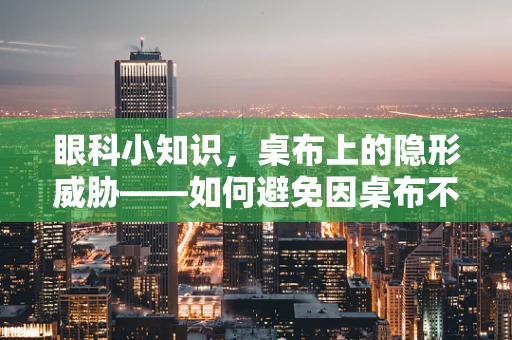 眼科小知识，桌布上的隐形威胁——如何避免因桌布不当影响视力健康？