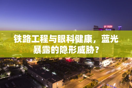铁路工程与眼科健康，蓝光暴露的隐形威胁？