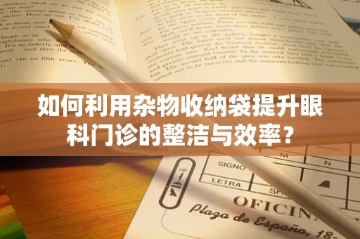 如何利用杂物收纳袋提升眼科门诊的整洁与效率？