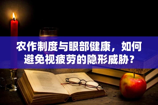 农作制度与眼部健康，如何避免视疲劳的隐形威胁？