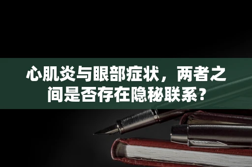 心肌炎与眼部症状，两者之间是否存在隐秘联系？