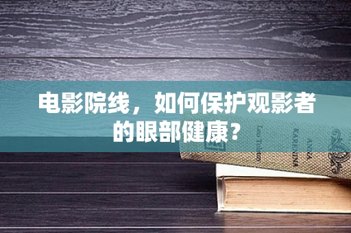 电影院线，如何保护观影者的眼部健康？