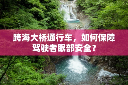 跨海大桥通行车，如何保障驾驶者眼部安全？