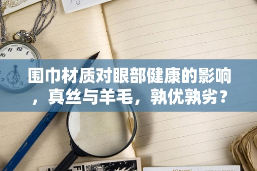 围巾材质对眼部健康的影响，真丝与羊毛，孰优孰劣？