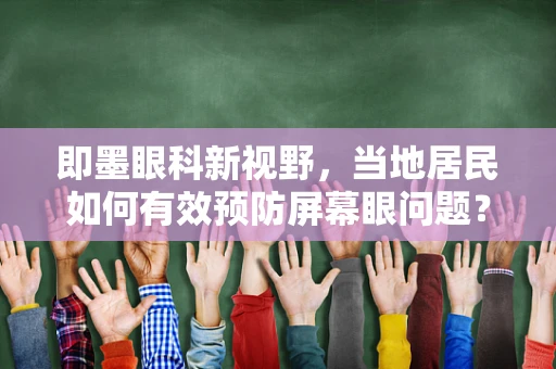 即墨眼科新视野，当地居民如何有效预防屏幕眼问题？