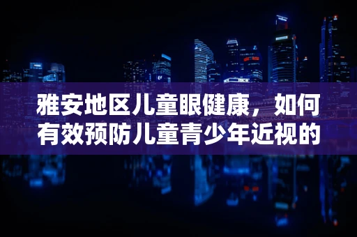 雅安地区儿童眼健康，如何有效预防儿童青少年近视的雅安现象？