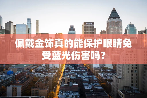 佩戴金饰真的能保护眼睛免受蓝光伤害吗？