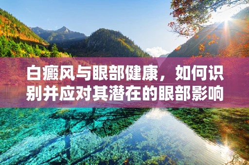 白癜风与眼部健康，如何识别并应对其潜在的眼部影响？