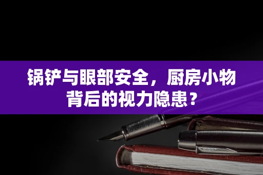 锅铲与眼部安全，厨房小物背后的视力隐患？