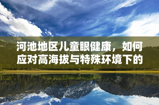 河池地区儿童眼健康，如何应对高海拔与特殊环境下的视觉挑战？