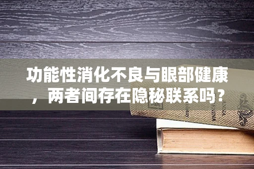 功能性消化不良与眼部健康，两者间存在隐秘联系吗？
