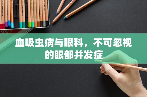 血吸虫病与眼科，不可忽视的眼部并发症