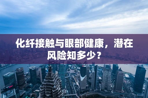 化纤接触与眼部健康，潜在风险知多少？