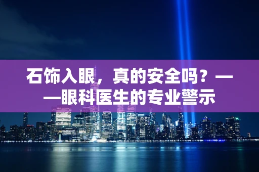 石饰入眼，真的安全吗？——眼科医生的专业警示