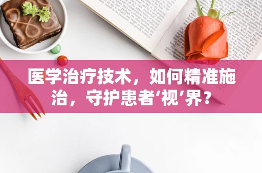 医学治疗技术，如何精准施治，守护患者‘视’界？