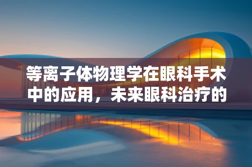 等离子体物理学在眼科手术中的应用，未来眼科治疗的新篇章？