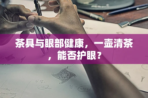 茶具与眼部健康，一壶清茶，能否护眼？