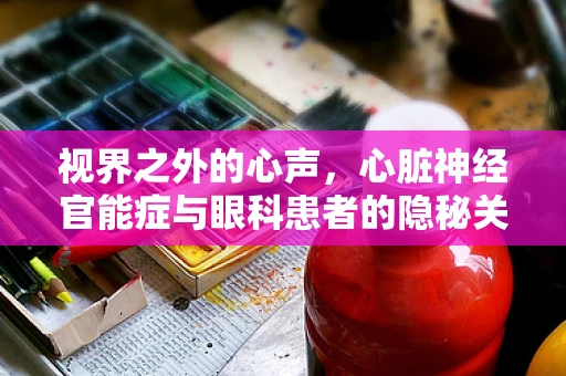 视界之外的心声，心脏神经官能症与眼科患者的隐秘关联
