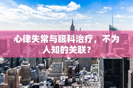 心律失常与眼科治疗，不为人知的关联？