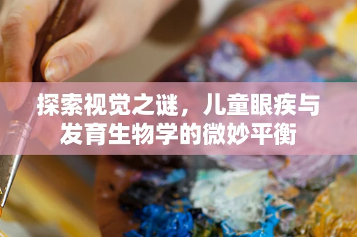 探索视觉之谜，儿童眼疾与发育生物学的微妙平衡