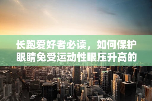 长跑爱好者必读，如何保护眼睛免受运动性眼压升高的影响？