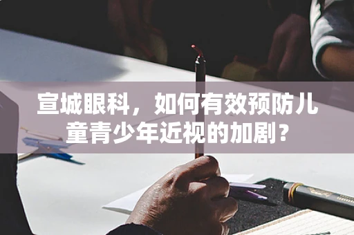 宣城眼科，如何有效预防儿童青少年近视的加剧？