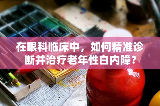 在眼科临床中，如何精准诊断并治疗老年性白内障？
