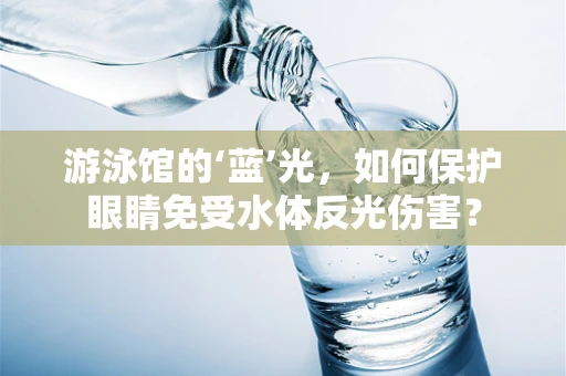 游泳馆的‘蓝’光，如何保护眼睛免受水体反光伤害？