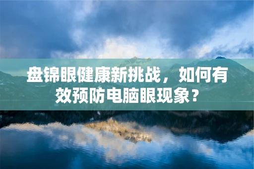 盘锦眼健康新挑战，如何有效预防电脑眼现象？