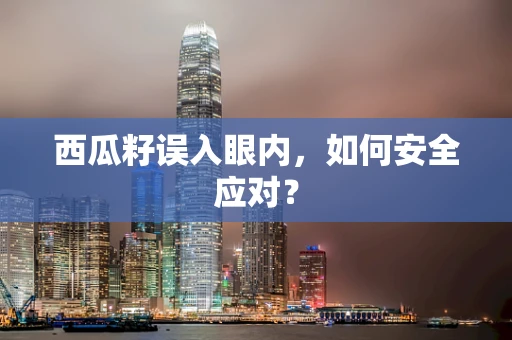 西瓜籽误入眼内，如何安全应对？