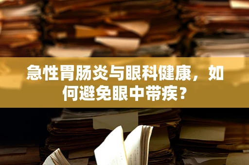 急性胃肠炎与眼科健康，如何避免眼中带疾？