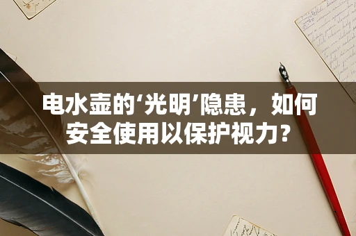 电水壶的‘光明’隐患，如何安全使用以保护视力？