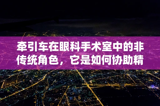 牵引车在眼科手术室中的非传统角色，它是如何协助精准医疗的？