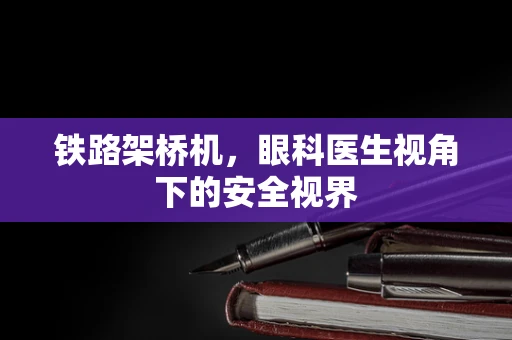 铁路架桥机，眼科医生视角下的安全视界