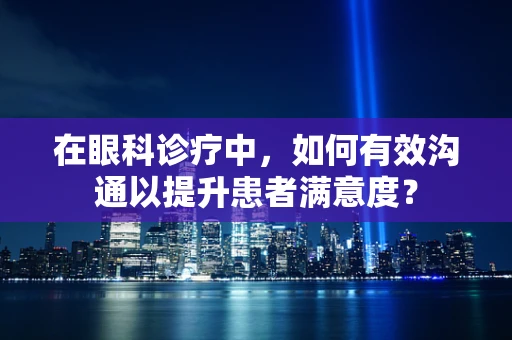 在眼科诊疗中，如何有效沟通以提升患者满意度？