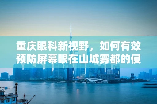 重庆眼科新视野，如何有效预防屏幕眼在山城雾都的侵袭？
