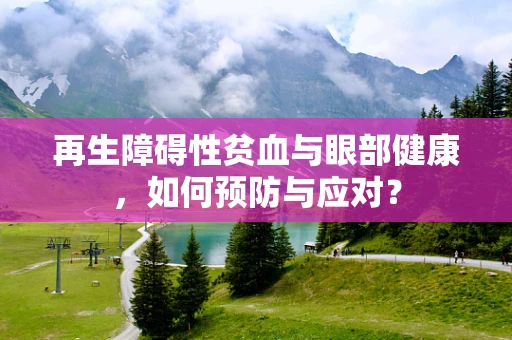 再生障碍性贫血与眼部健康，如何预防与应对？
