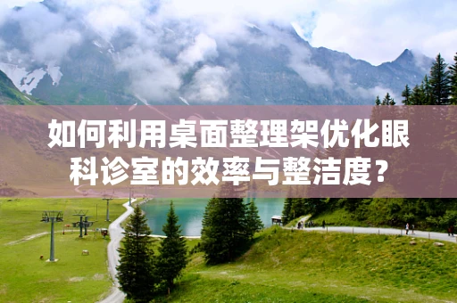如何利用桌面整理架优化眼科诊室的效率与整洁度？