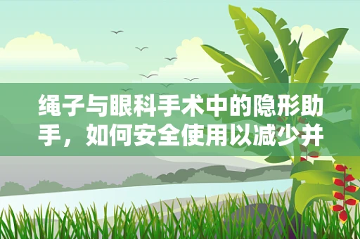 绳子与眼科手术中的隐形助手，如何安全使用以减少并发症？