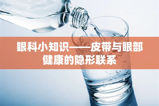 眼科小知识——皮带与眼部健康的隐形联系