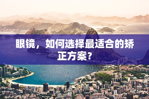 眼镜，如何选择最适合的矫正方案？