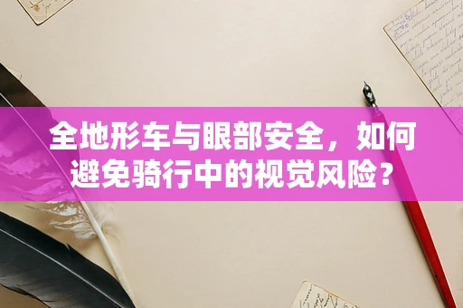 全地形车与眼部安全，如何避免骑行中的视觉风险？