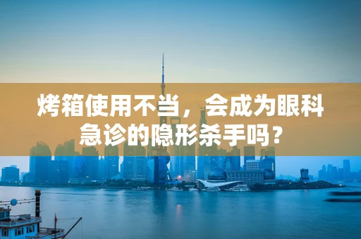 烤箱使用不当，会成为眼科急诊的隐形杀手吗？