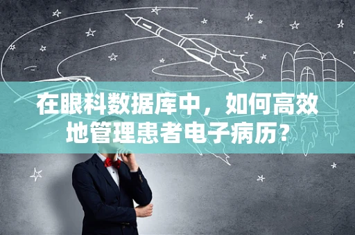 在眼科数据库中，如何高效地管理患者电子病历？