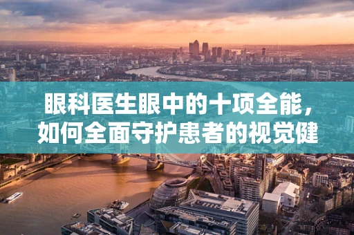 眼科医生眼中的十项全能，如何全面守护患者的视觉健康？