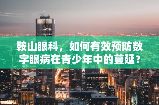 鞍山眼科，如何有效预防数字眼病在青少年中的蔓延？